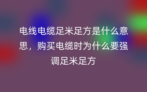 電線電纜足米足方是什么意思，購(gòu)買電纜時(shí)為什么要強(qiáng)調(diào)足米足方(圖1)