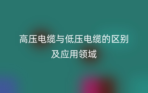 高壓電纜與低壓電纜的區(qū)別及應(yīng)用領(lǐng)域(圖1)