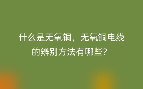 什么是無氧銅，無氧銅電線的辨別方法有哪些？(圖1)