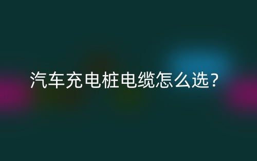 汽車充電樁電纜怎么選？(圖1)