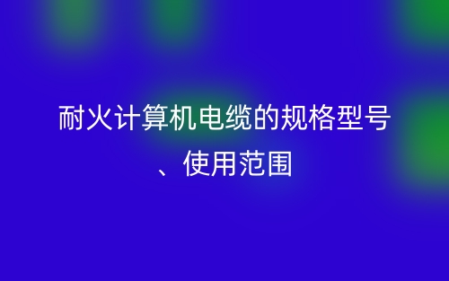 耐火計(jì)算機(jī)電纜的規(guī)格型號(hào)、使用范圍(圖1)
