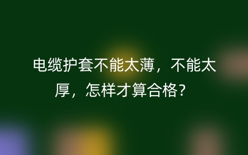 電纜護(hù)套不能太薄，不能太厚，怎樣才算合格？(圖1)