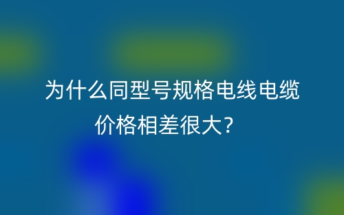 為什么同型號(hào)規(guī)格電線(xiàn)電纜價(jià)格相差很大？(圖1)