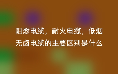 阻燃電纜，耐火電纜，低煙無鹵電纜的主要區(qū)別是什么？(圖1)
