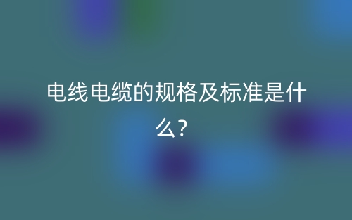 電線電纜的規(guī)格及標(biāo)準(zhǔn)是什么？(圖1)