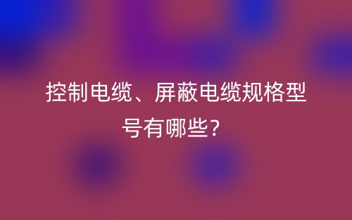 控制電纜、屏蔽電纜規(guī)格型號有哪些？(圖1)