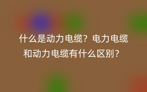 什么是動力電纜？電力電纜和動力電纜有什么區(qū)別？(圖1)