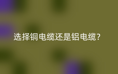 選擇銅電纜還是鋁電纜？(圖1)