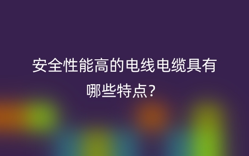 安全性能高的電線電纜具有哪些特點(diǎn)？(圖1)