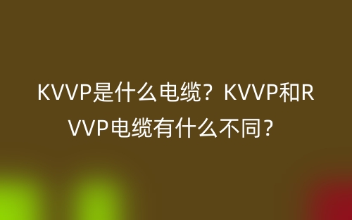 KVVP是什么電纜？KVVP和RVVP電纜有什么不同？(圖1)