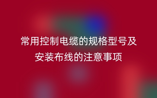 常用控制電纜的規(guī)格型號及安裝布線的注意事項(圖1)