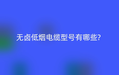 無鹵低煙電纜型號有哪些?(圖1)