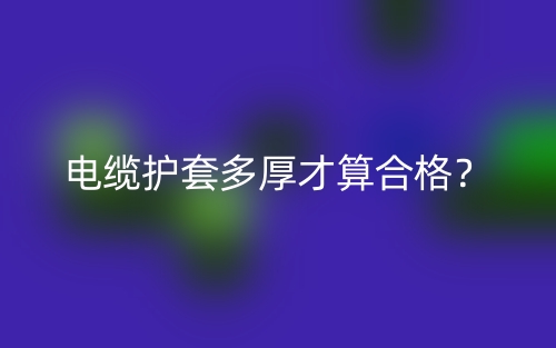 電纜護套多厚才算合格？(圖1)