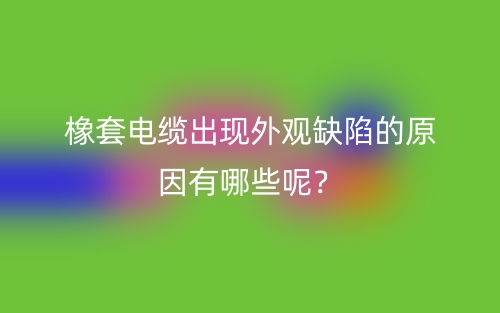 橡套電纜出現(xiàn)外觀缺陷的原因有哪些呢？(圖1)