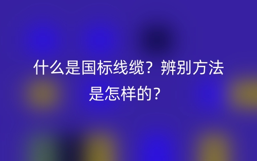 什么是國(guó)標(biāo)線纜？辨別方法是怎樣的？(圖1)