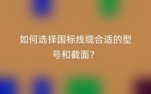 如何選擇國標(biāo)線纜合適的型號和截面？(圖1)