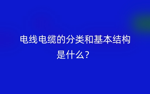 電線電纜的分類(lèi)和基本結(jié)構(gòu)是什么？(圖1)