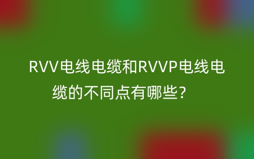 RVV電線電纜和RVVP電線電纜的不同點(diǎn)有哪些？(圖1)