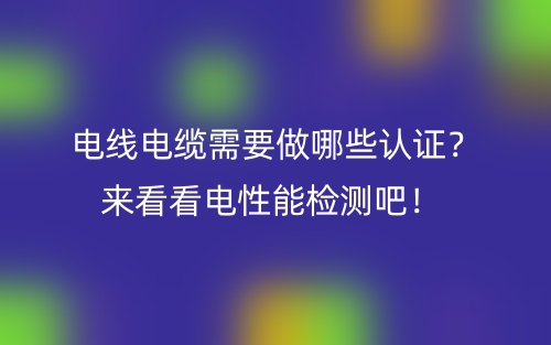電線電纜需要做哪些認(rèn)證？來(lái)看看電性能檢測(cè)吧！(圖1)