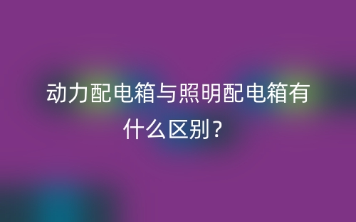 動(dòng)力配電箱與照明配電箱有什么區(qū)別？(圖1)