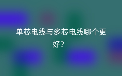 單芯電線與多芯電線哪個(gè)更好？(圖1)