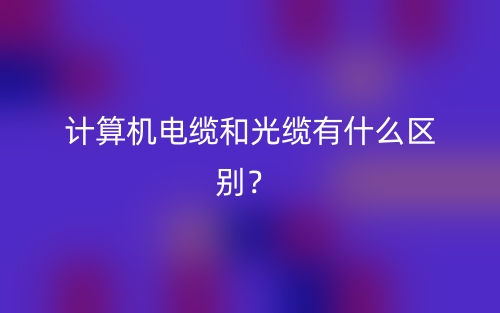 計(jì)算機(jī)電纜和光纜有什么區(qū)別？(圖1)