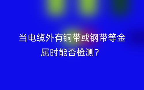 當(dāng)電纜外有銅帶或鋼帶等金屬時(shí)能否檢測？(圖1)