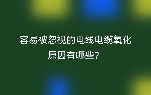 容易被忽視的電線電纜氧化原因有哪些？(圖1)