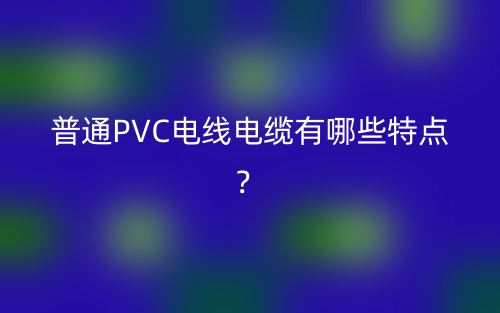 普通PVC電線電纜有哪些特點(diǎn)？(圖1)