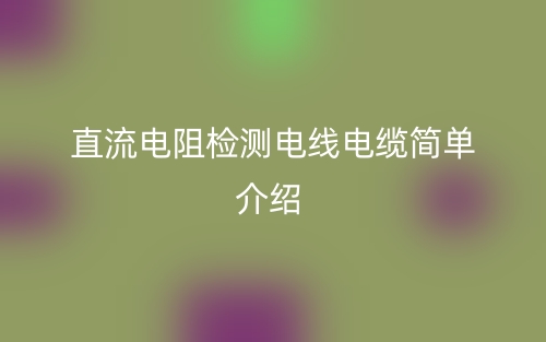 直流電阻檢測電線電纜簡單介紹(圖1)