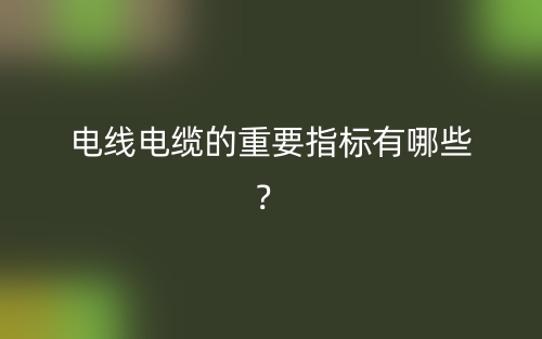 電線電纜的重要指標(biāo)有哪些？(圖1)