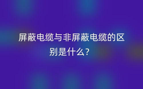 屏蔽電纜與非屏蔽電纜的區(qū)別是什么？(圖1)
