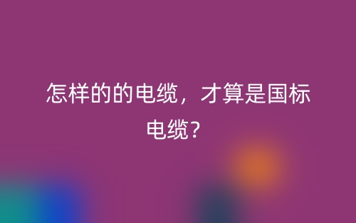 怎樣的的電纜，才算是國標電纜？(圖1)