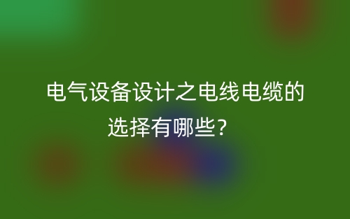電氣設(shè)備設(shè)計之電線電纜的選擇有哪些？(圖1)