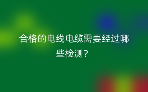 合格的電線電纜需要經(jīng)過(guò)哪些檢測(cè)？(圖1)