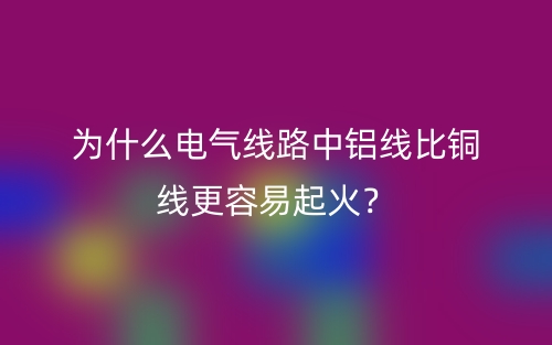 為什么電氣線路中鋁線比銅線更容易起火？(圖1)