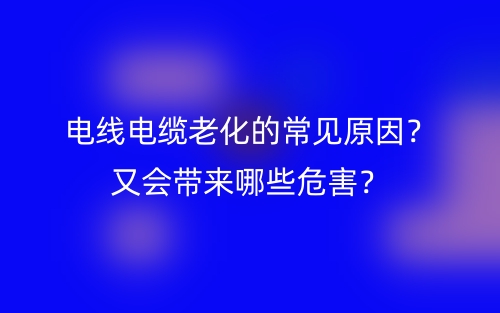 電線電纜老化的常見原因？又會(huì)帶來哪些危害？(圖1)
