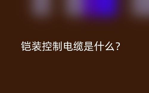 鎧裝控制電纜是什么？(圖1)