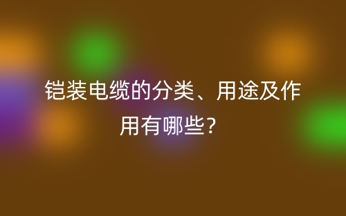 鎧裝電纜的分類、用途及作用有哪些？(圖1)