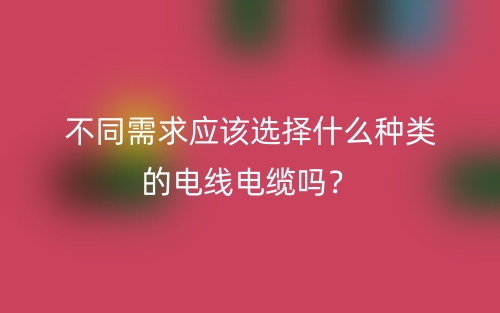 不同需求應該選擇什么種類的電線電纜嗎？(圖1)