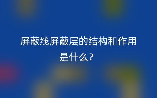 屏蔽線屏蔽層的結(jié)構(gòu)和作用是什么？(圖1)