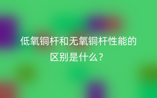 低氧銅桿和無氧銅桿性能的區(qū)別是什么？(圖1)