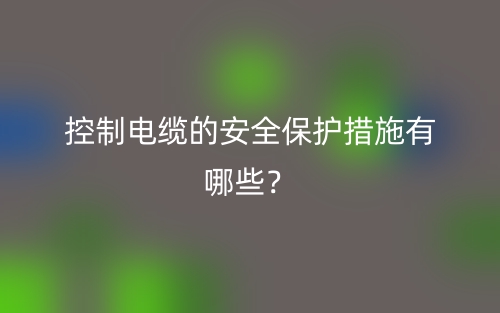 控制電纜的安全保護(hù)措施有哪些？(圖1)