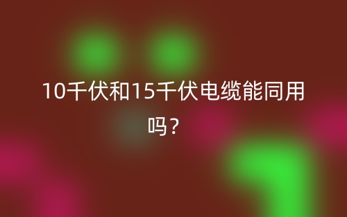 10千伏和15千伏電纜能同用嗎？(圖1)