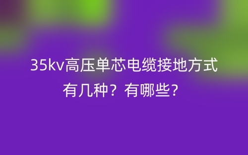 35kv高壓單芯電纜接地方式有幾種？有哪些？(圖1)