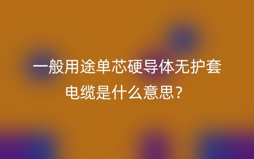 一般用途單芯硬導(dǎo)體無(wú)護(hù)套電纜是什么意思？(圖1)