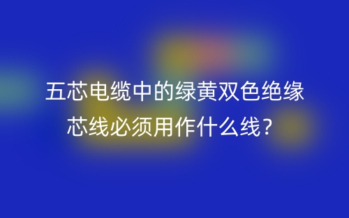五芯電纜中的綠黃雙色絕緣芯線必須用作什么線？(圖1)