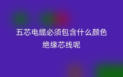 五芯電纜必須包含什么顏色絕緣芯線呢?(圖1) 五芯電纜必須包含什么顏色絕緣芯線呢?(圖1)