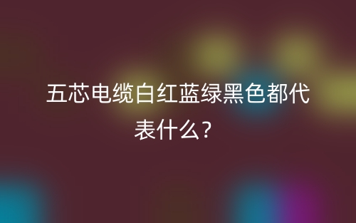 五芯電纜白紅藍(lán)綠黑色都代表什么？(圖1)