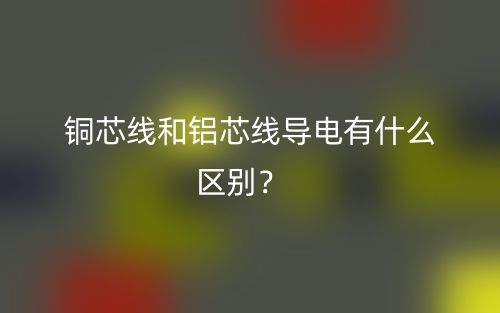 銅芯線和鋁芯線導(dǎo)電有什么區(qū)別？(圖1)